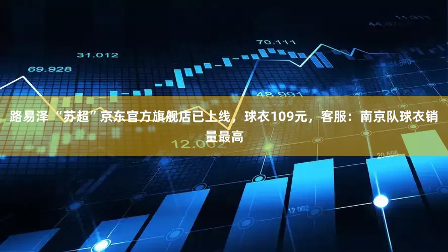 路易泽 “苏超”京东官方旗舰店已上线，球衣109元，客服：南京队球衣销量最高