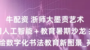 牛配资 浙师大墨贡艺术研究院亮相人工智能＋教育暑期沙龙 共绘数字化书法教育新图景_孙珊_系统_传统