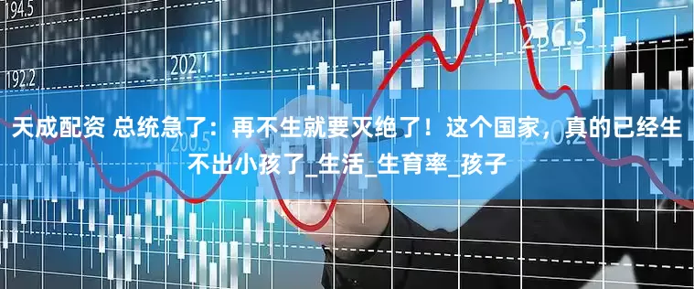 天成配资 总统急了：再不生就要灭绝了！这个国家，真的已经生不出小孩了_生活_生育率_孩子
