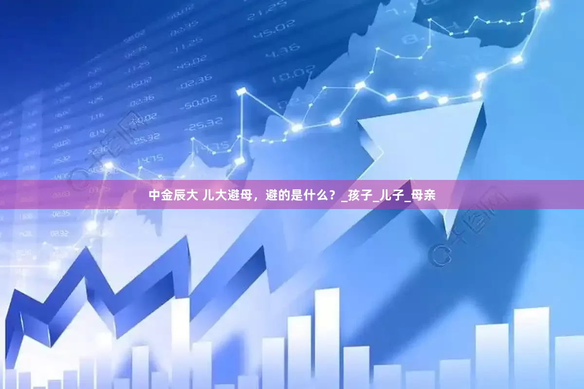 中金辰大 儿大避母，避的是什么？_孩子_儿子_母亲