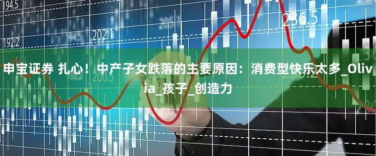 申宝证券 扎心！中产子女跌落的主要原因：消费型快乐太多_Olivia_孩子_创造力