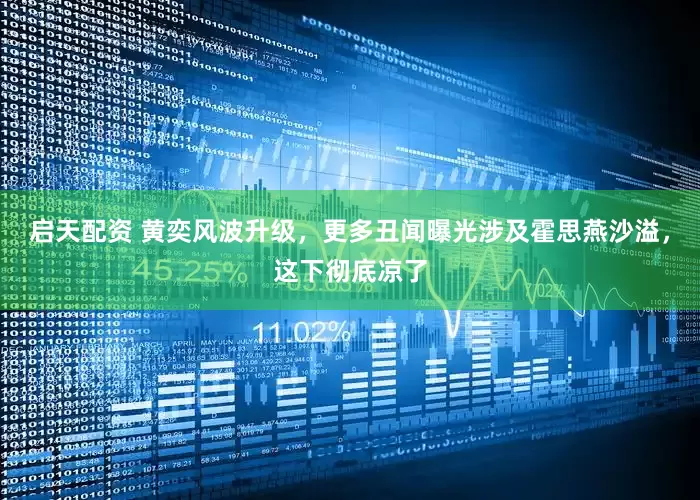 启天配资 黄奕风波升级，更多丑闻曝光涉及霍思燕沙溢，这下彻底凉了