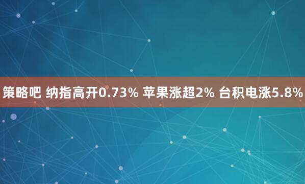 策略吧 纳指高开0.73% 苹果涨超2% 台积电涨5.8%
