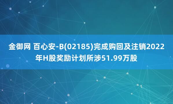 金御网 百心安-B(02185)完成购回及注销2022年H股奖励计划所涉51.99万股