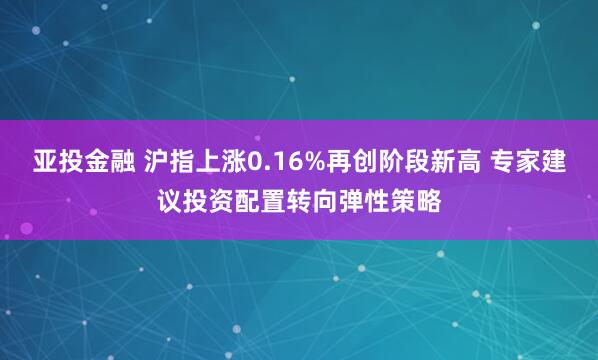 亚投金融 沪指上涨0.16%再创阶段新高 专家建议投资配置转向弹性策略