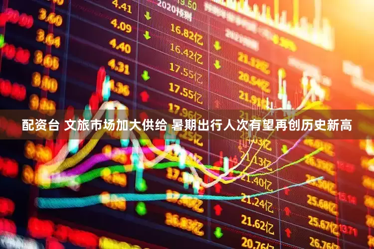 配资台 文旅市场加大供给 暑期出行人次有望再创历史新高